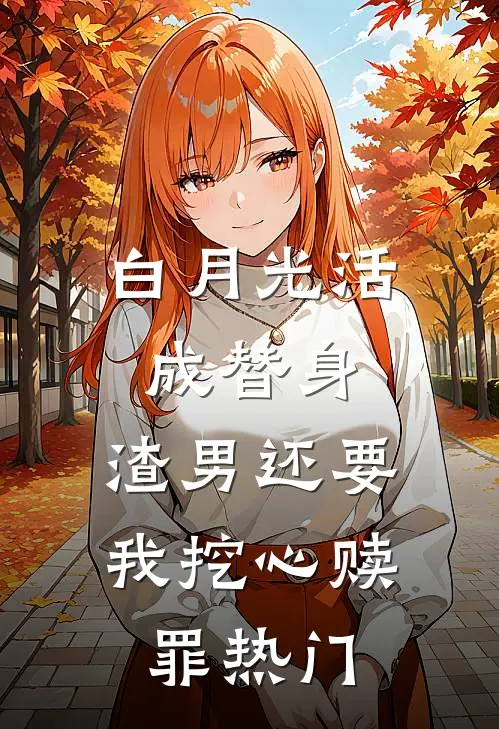 白月光活成替身，渣男还要我挖心赎罪热门