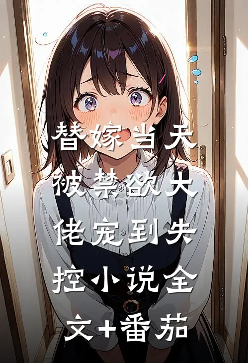 替嫁当天，被禁欲大佬宠到失控小说全文+番茄