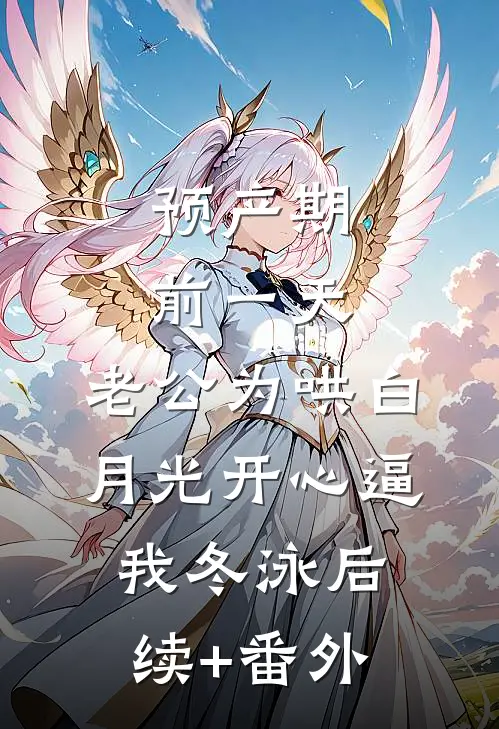 预产期前一天，老公为哄白月光开心逼我冬泳后续+番外