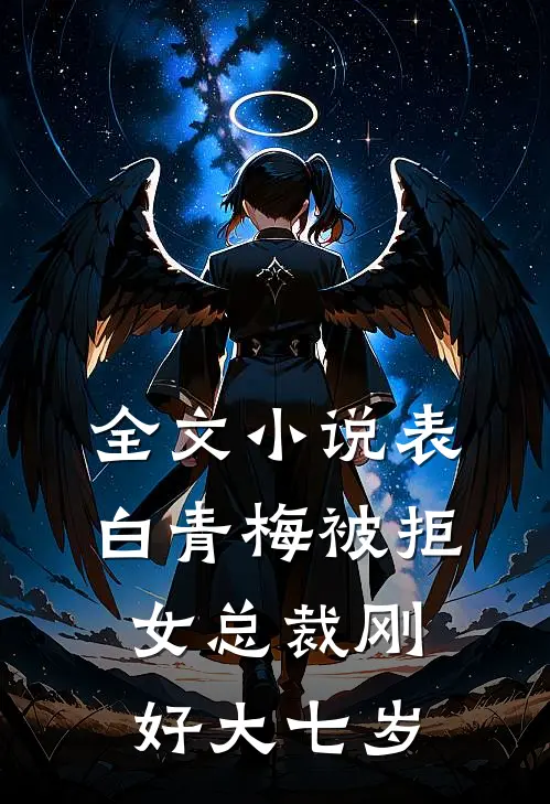 全文小说表白青梅被拒，女总裁刚好大七岁