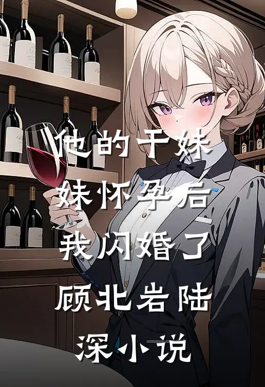 他的干妹妹怀孕后，我闪婚了顾北岩陆深小说