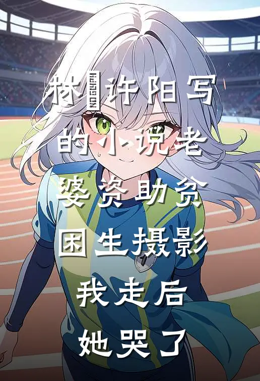 林玥许阳写的小说老婆资助贫困生摄影，我走后她哭了