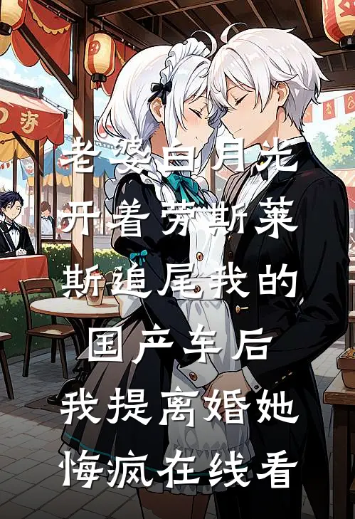 老婆白月光开着劳斯莱斯追尾我的国产车后，我提离婚她悔疯在线看