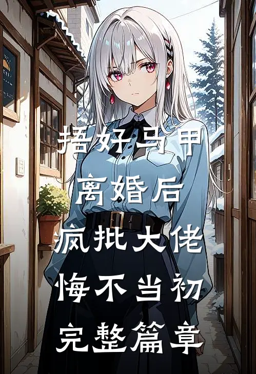 捂好马甲离婚后，疯批大佬悔不当初完整篇章