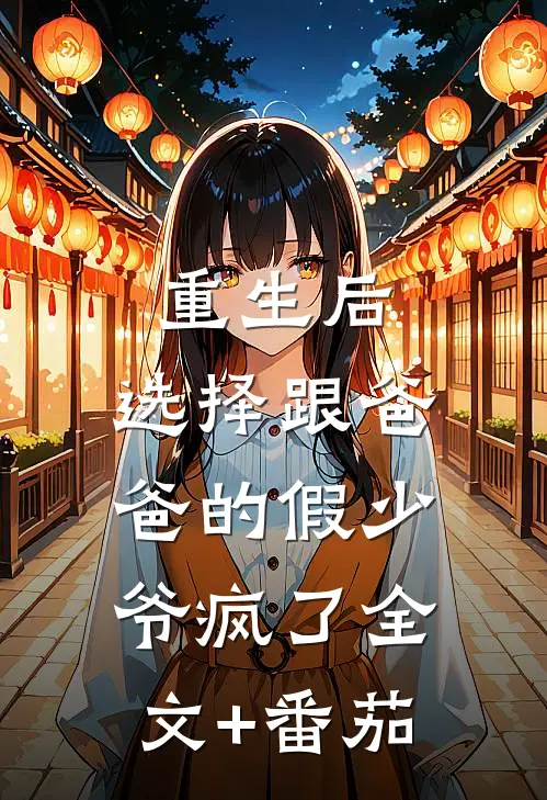 重生后，选择跟爸爸的假少爷疯了全文+番茄