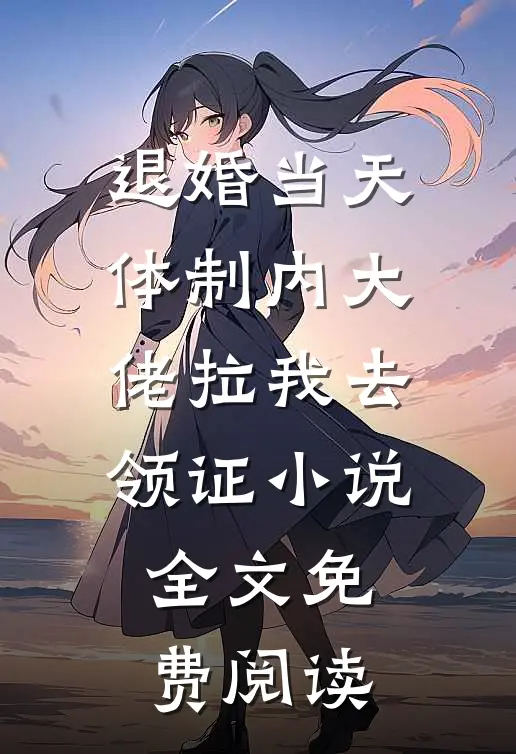 退婚当天，体制内大佬拉我去领证小说全文免费阅读