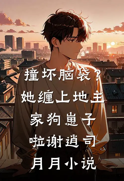 撞坏脑袋？她缠上地主家狗崽子啦谢逍司月月小说