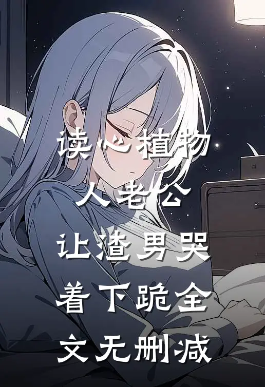 读心植物人老公，让渣男哭着下跪全文无删减