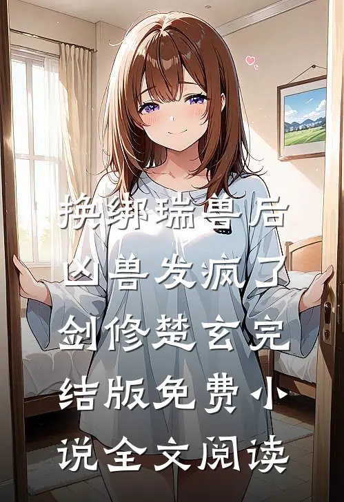 换绑瑞兽后，凶兽发疯了剑修楚玄完结版免费小说全文阅读