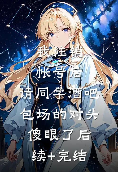 我注销帐号后，请同学酒吧包场的对头傻眼了后续+完结