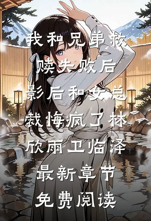 我和兄弟救赎失败后，影后和女总裁悔疯了林欣雨卫临泽最新章节免费阅读