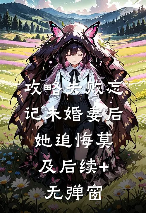 攻略失败忘记未婚妻后，她追悔莫及后续+无弹窗