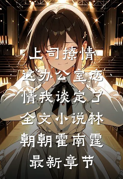 上司撩情，这办公室恋情我谈定了全文小说林朝朝霍南霆最新章节