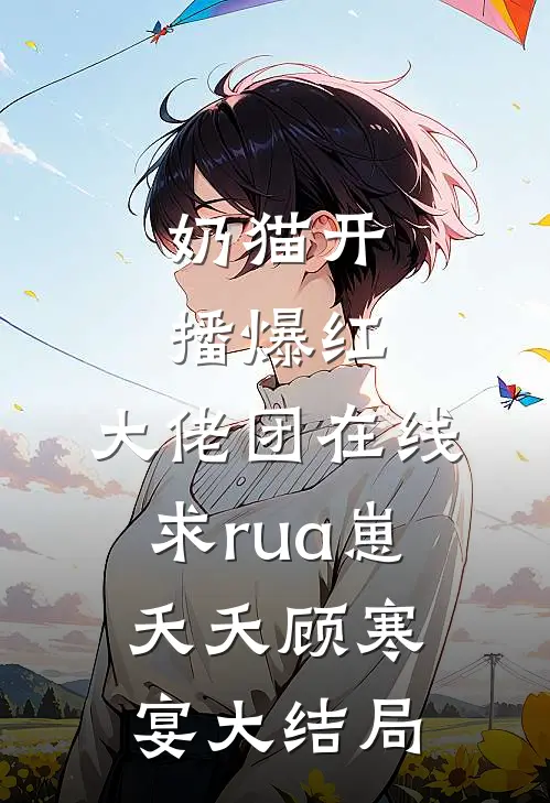 奶猫开播爆红，大佬团在线求rua崽夭夭顾寒宴大结局