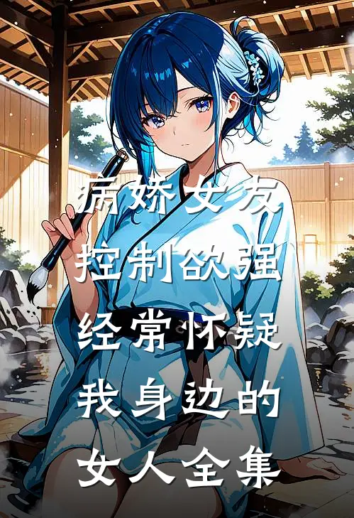 病娇女友控制欲强，经常怀疑我身边的女人全集