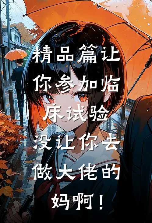 精品篇让你参加临床试验，没让你去做大佬的妈啊！