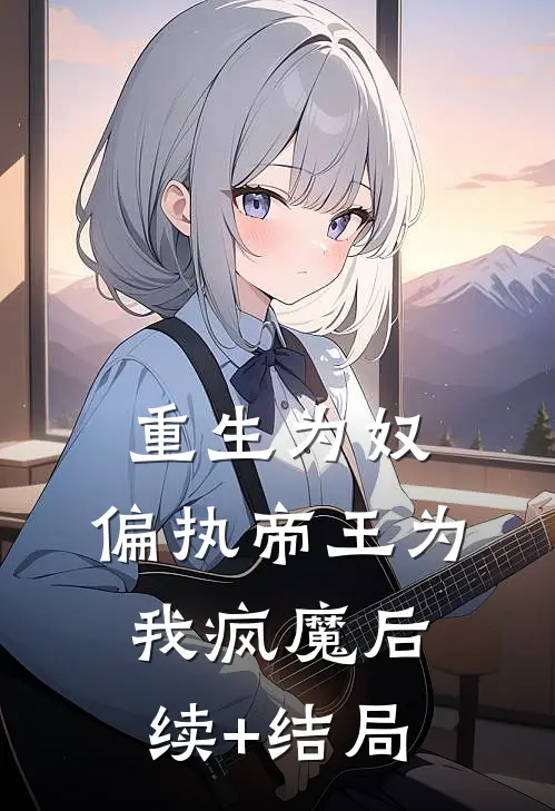 重生为奴，偏执帝王为我疯魔后续+结局