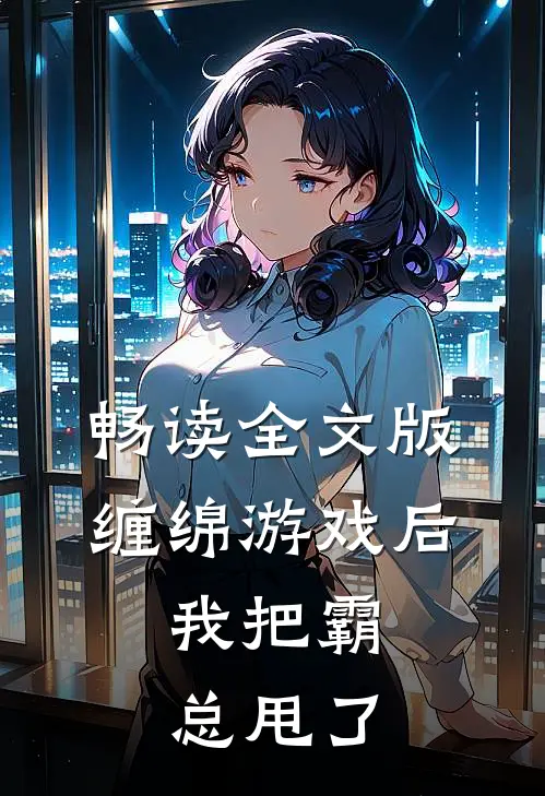 畅读全文版缠绵游戏后，我把霸总甩了
