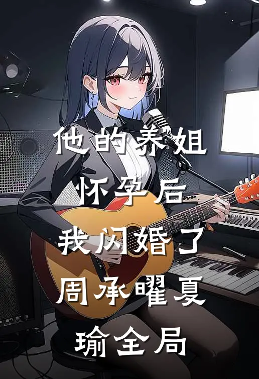 他的养姐怀孕后，我闪婚了周承曜夏瑜全局