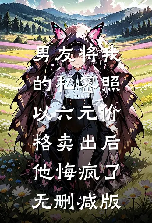 男友将我的私密照以六元价格卖出后，他悔疯了无删减版