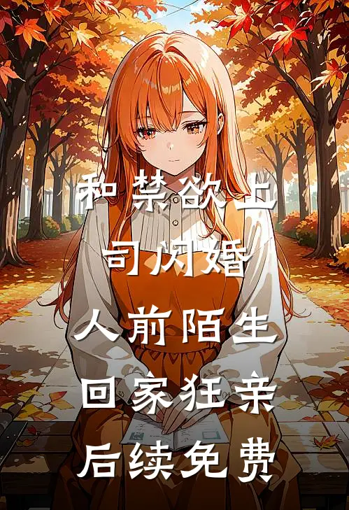 和禁欲上司闪婚，人前陌生回家狂亲后续免费