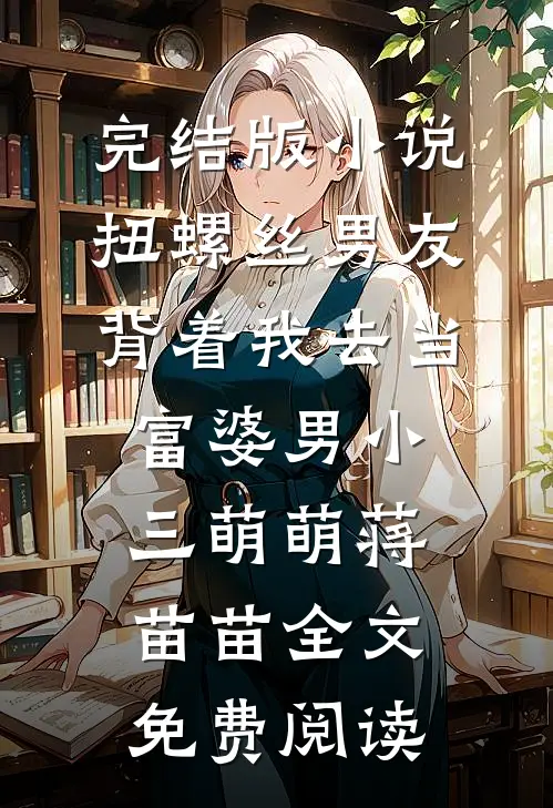 完结版小说扭螺丝男友背着我去当富婆男小三萌萌蒋苗苗全文免费阅读