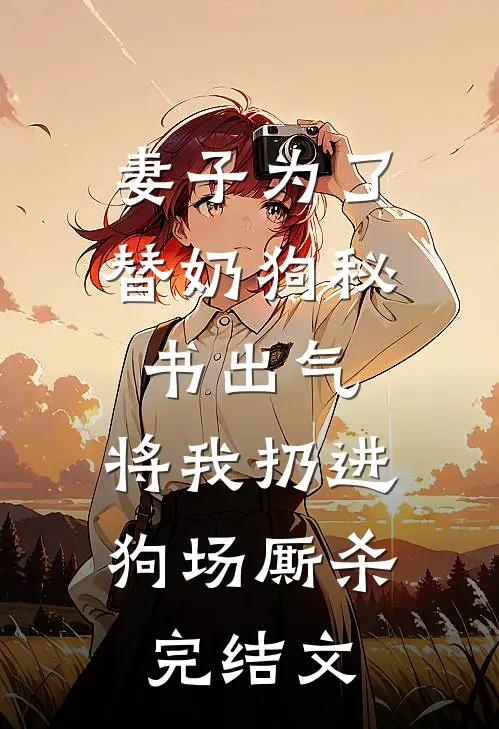妻子为了替奶狗秘书出气，将我扔进狗场厮杀完结文