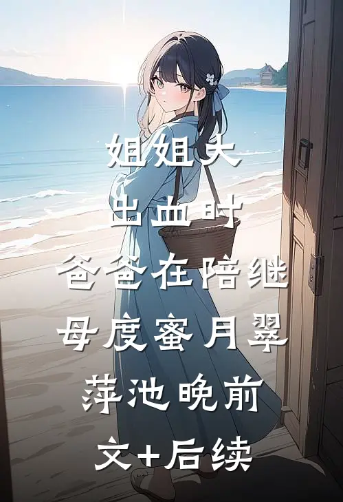 姐姐大出血时，爸爸在陪继母度蜜月翠萍池晚前文+后续