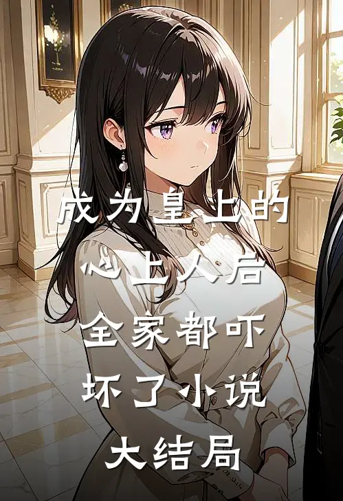 成为皇上的心上人后，全家都吓坏了小说大结局