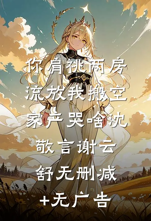 你肩祧两房，流放我搬空家产哭啥沈敬言谢云舒无删减+无广告