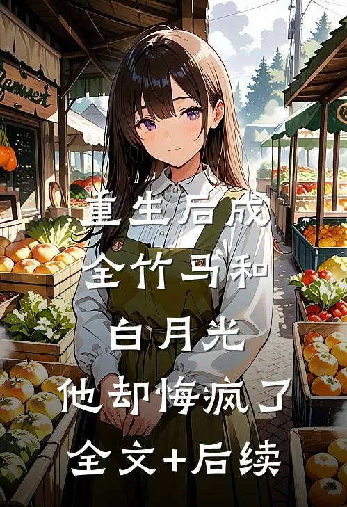 重生后成全竹马和白月光，他却悔疯了全文+后续