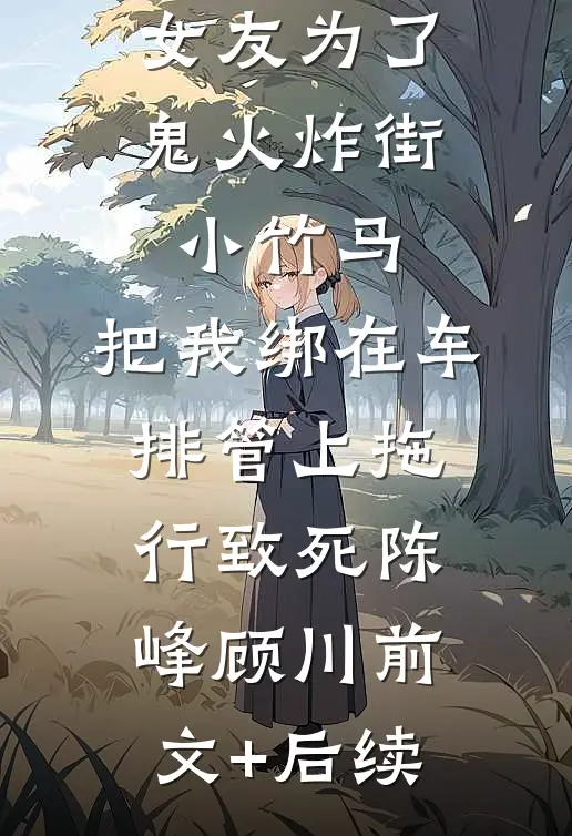 女友为了鬼火炸街小竹马，把我绑在车排管上拖行致死陈峰顾川前文+后续