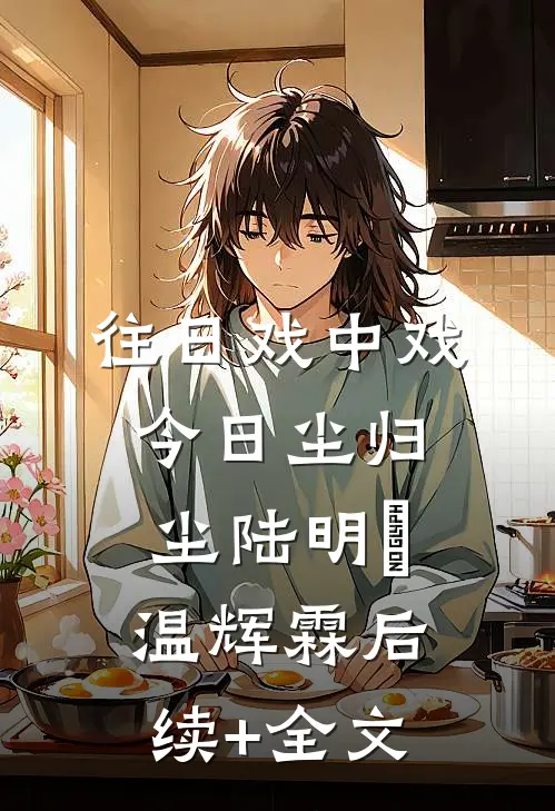 往日戏中戏，今日尘归尘陆明玥温辉霖后续+全文