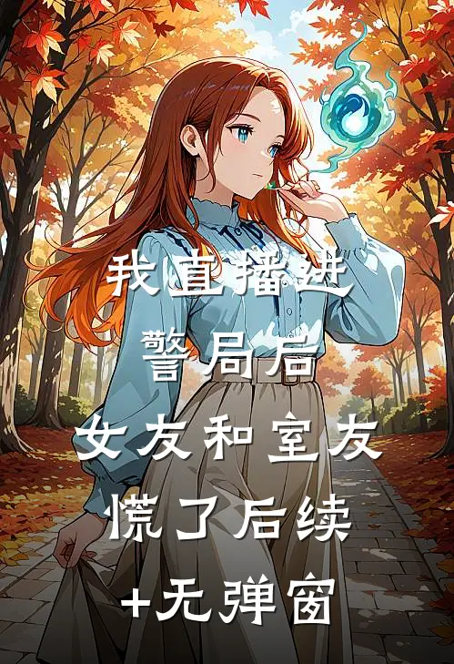 我直播进警局后，女友和室友慌了后续+无弹窗