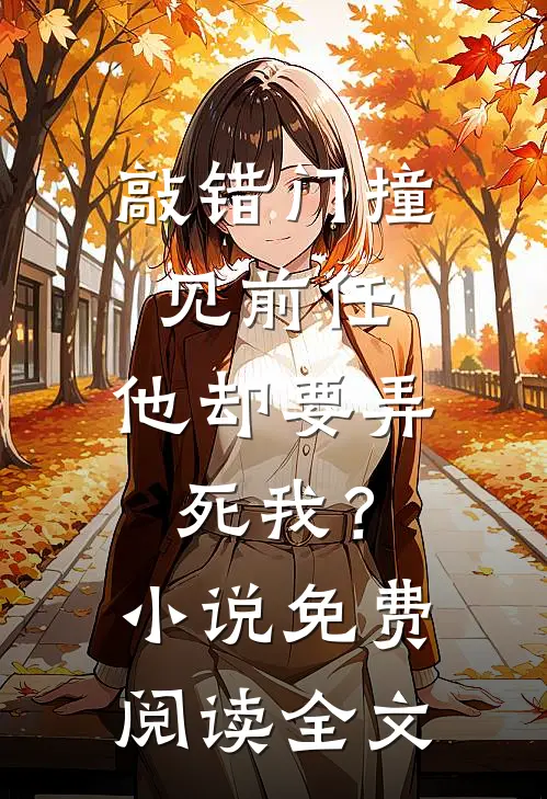 敲错门撞见前任，他却要弄死我？小说免费阅读全文