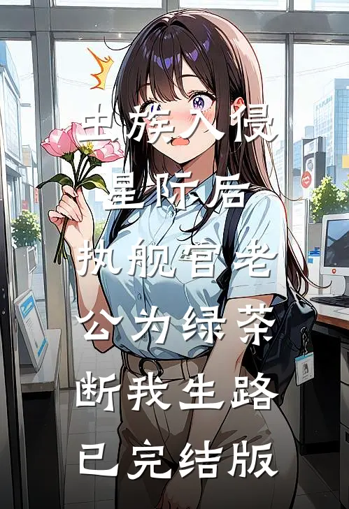 虫族入侵星际后，执舰官老公为绿茶断我生路已完结版