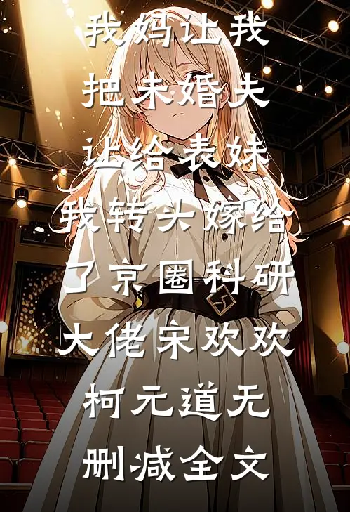 我妈让我把未婚夫让给表妹，我转头嫁给了京圈科研大佬宋欢欢柯元道无删减全文