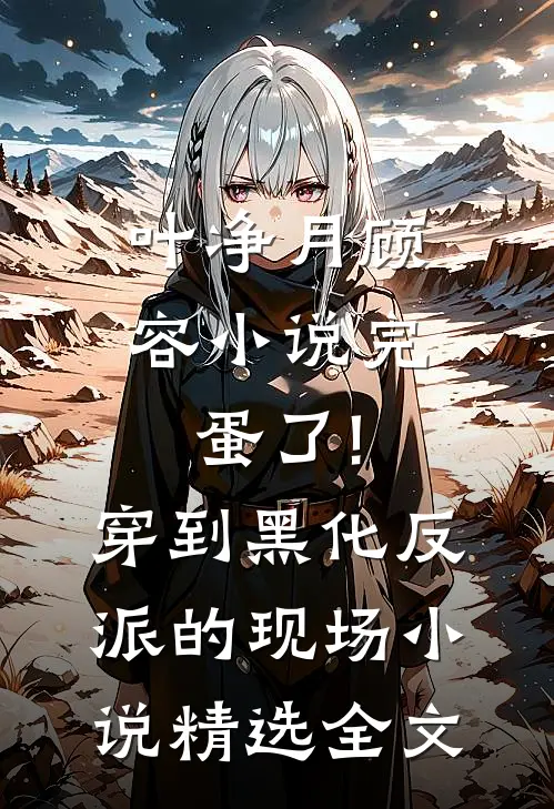 叶净月顾容小说完蛋了!穿到黑化反派的现场小说精选全文