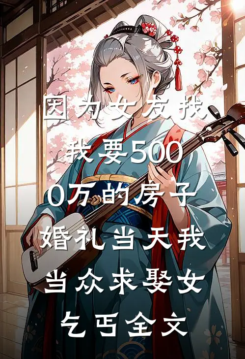 因为女友找我要5000万的房子，婚礼当天我当众求娶女乞丐全文