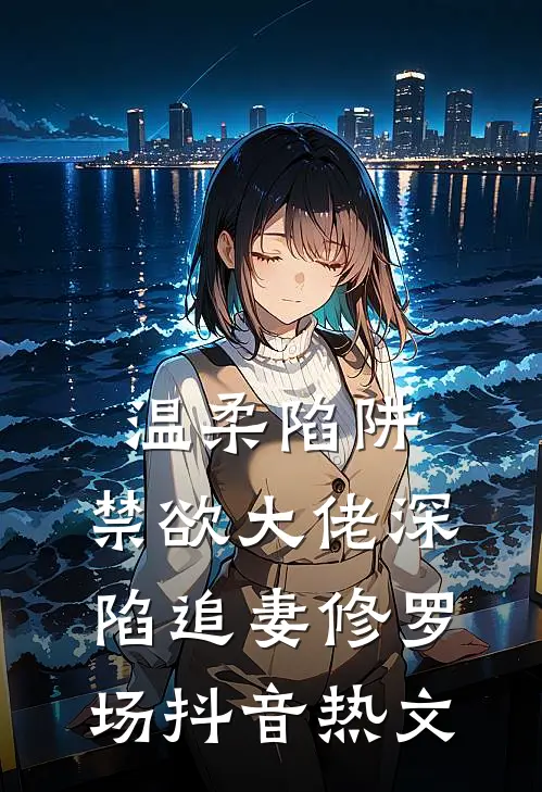 温柔陷阱：禁欲大佬深陷追妻修罗场抖音热文