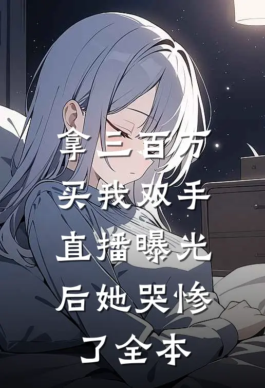 拿三百万买我双手，直播曝光后她哭惨了全本