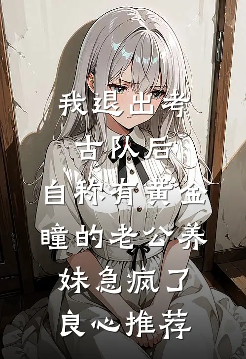 我退出考古队后，自称有黄金瞳的老公养妹急疯了良心推荐