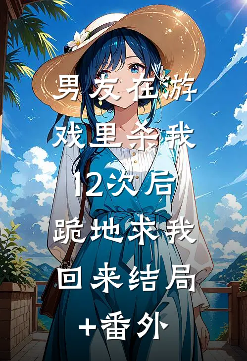 男友在游戏里杀我12次后，跪地求我回来结局+番外