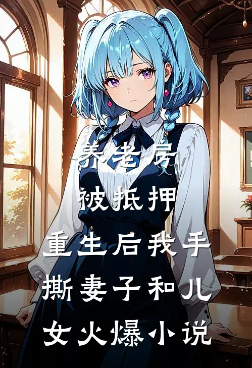 养老房被抵押，重生后我手撕妻子和儿女火爆小说