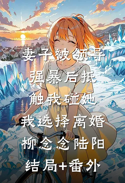 妻子被领导强暴后抵触我碰她，我选择离婚柳念念陆阳结局+番外