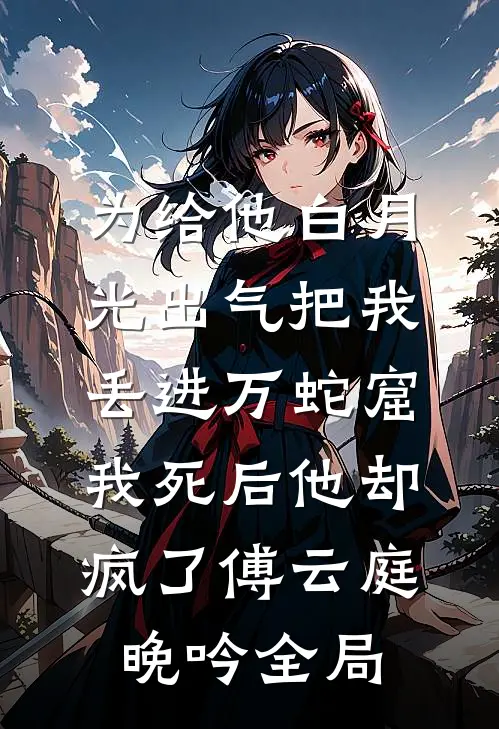 为给他白月光出气把我丢进万蛇窟，我死后他却疯了傅云庭晚吟全局