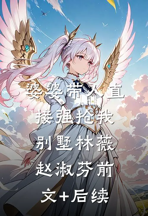 婆婆带人直接强抢我别墅林薇赵淑芬前文+后续