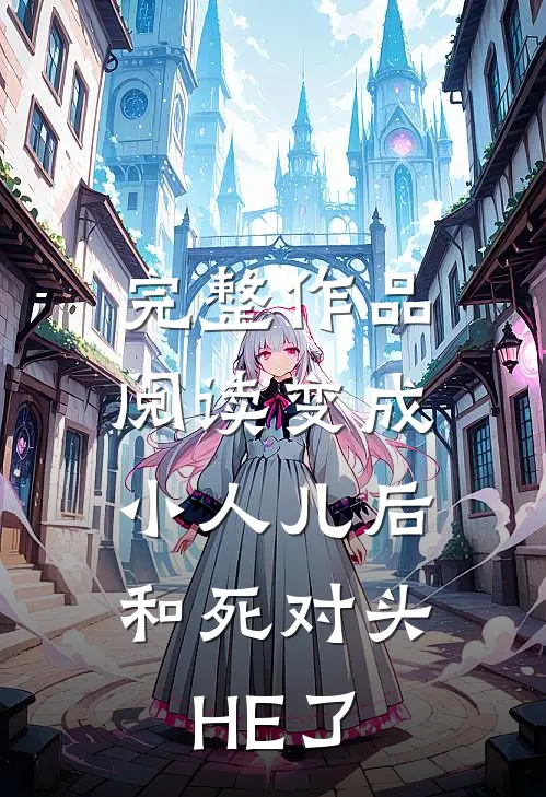 完整作品阅读变成小人儿后，和死对头HE了