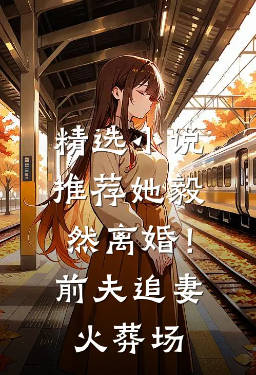 精选小说推荐她毅然离婚！前夫追妻火葬场