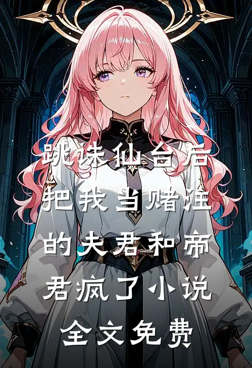 跳诛仙台后，把我当赌注的夫君和帝君疯了小说全文免费